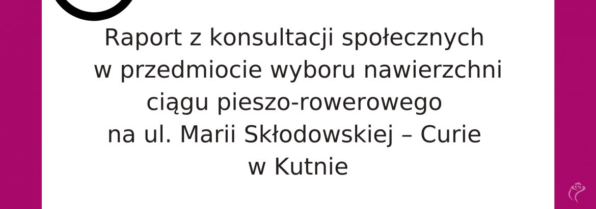 Grafika z napisem: raport z  konsultacji społecznych w przedmiocie wyboru nawierzchni ciągu pieszo-rowerowego na ul. Marii Skłodowskiej – Curie w Kutnie